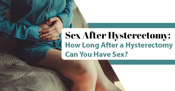 Sex After Hysterectomy: How Long After a Hysterectomy Can You Have Sex?